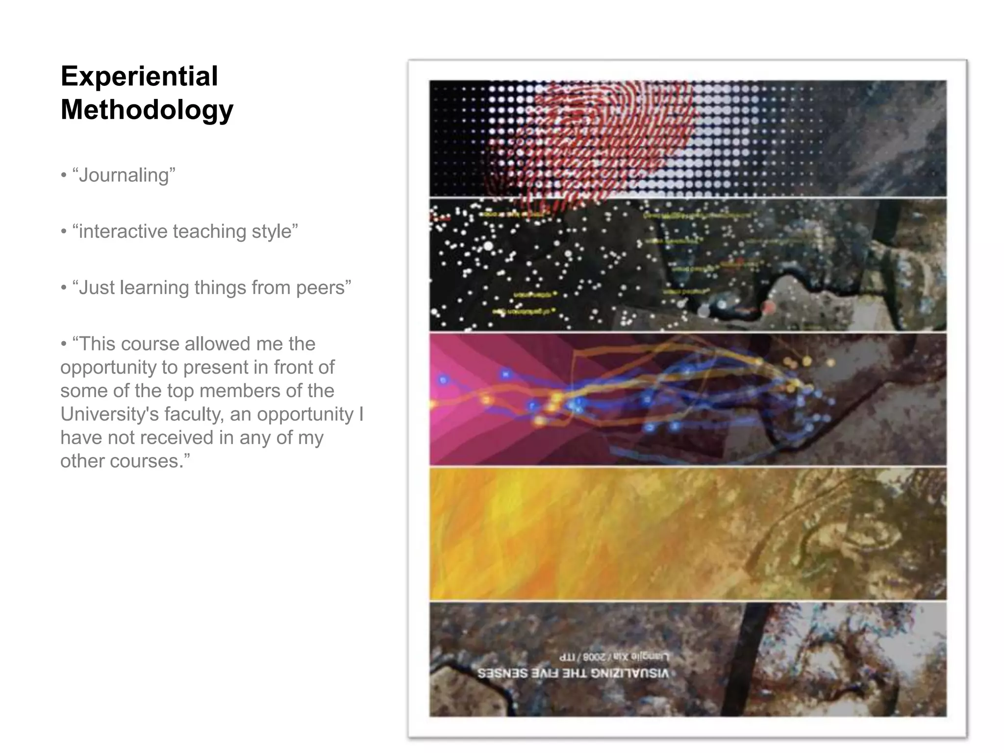 Experiential
Methodology

• “Journaling”

• “interactive teaching style”

• “Just learning things from peers”

• “This course allowed me the
opportunity to present in front of
some of the top members of the
University's faculty, an opportunity I
have not received in any of my
other courses.”
 