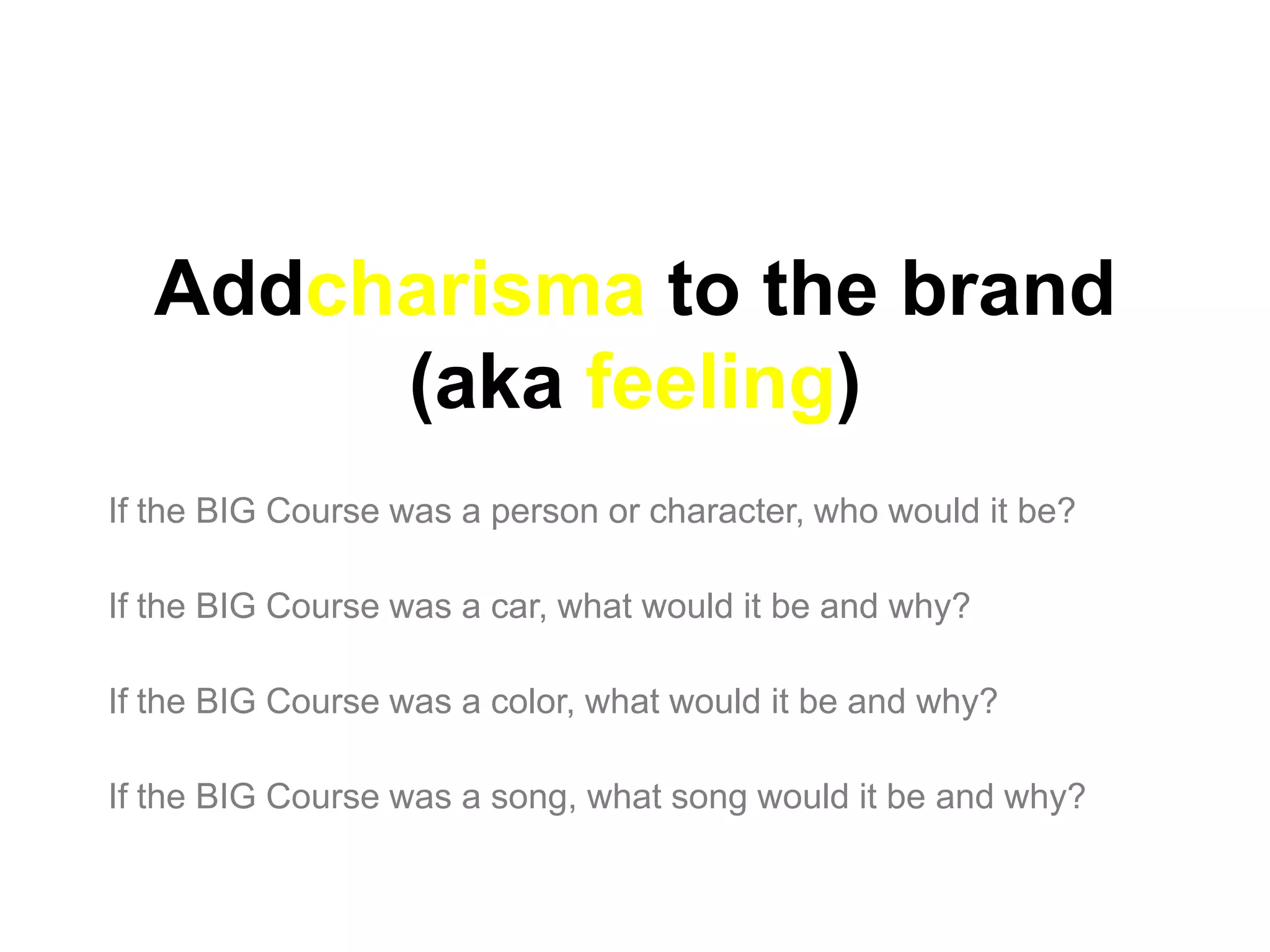 Addcharisma to the brand
       (aka feeling)
If the BIG Course was a person or character, who would it be?

If the BIG Course was a car, what would it be and why?

If the BIG Course was a color, what would it be and why?

If the BIG Course was a song, what song would it be and why?
 