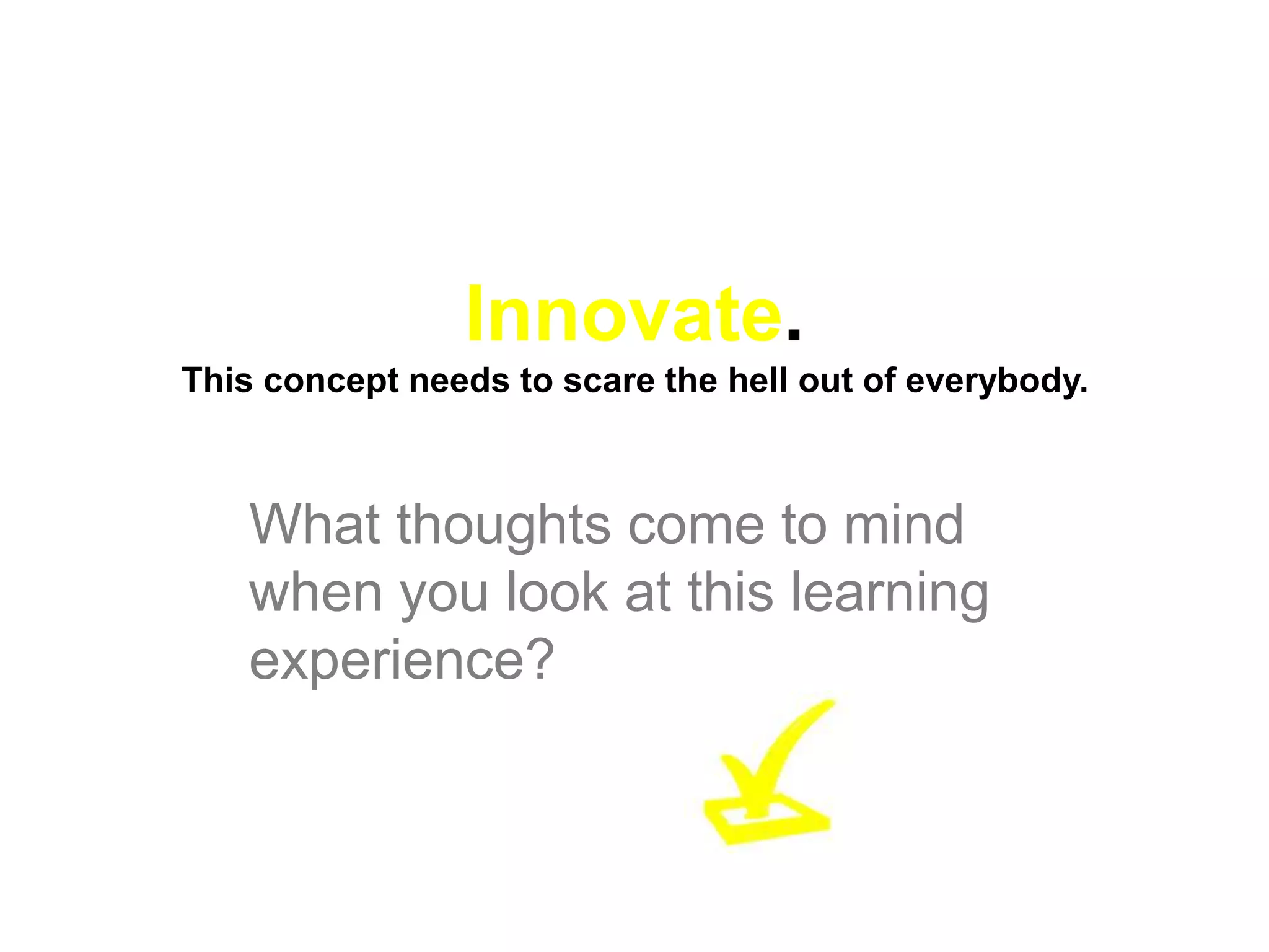 Innovate.
This concept needs to scare the hell out of everybody.



    What thoughts come to mind
    when you look at this learning
    experience?
 