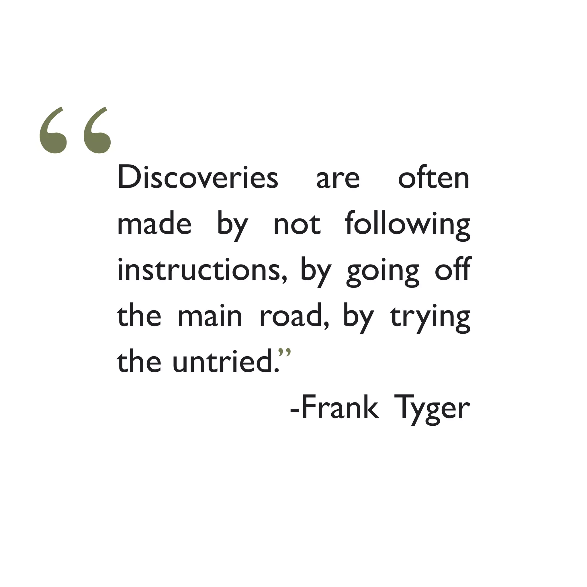 “
Discoveries are often
made by not following
instructions, by going off
the main road, by trying
the untried.”	 				
					 -Frank Tyger
 