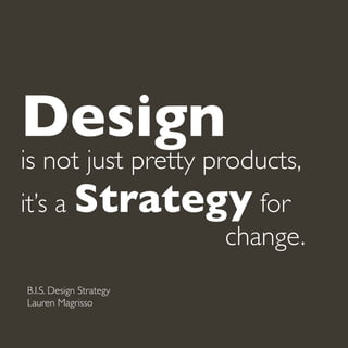 Design
is not just pretty products,
it’s a Strategy for 			
										 change.
B.I.S. Design Strategy
Lauren Magrisso
 