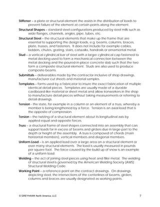 Stiffener – a plate or structural element the assists in the distribution of loads to
       prevent failure of the element at certain points along the element.
Structural Shapes – standard steel configurations produced by steel mills such as
       wide flanges, channels, angles, pipe, tubes, etc.
Structural Steel – the structural elements that make up the frame that are
       essential to supporting the design loads, e.g. beams, columns, braces,
       plate, trusses, and fasteners. It does not include for example cables,
       ladders, chutes, grating, stairs, catwalks, handrails or ornamental metal.
Stud – a vertical cylindrical bar of steel with a larger cylindrical cap fastened to
       metal decking used to form a mechanical connection between the
       metal decking and the poured-in-place concrete slab such that the two
       form a composite structural element. Studs are also used to produce
       composite beams.
Submittals – deliverables made by the contractor inclusive of shop drawings,
     manufacturer cut sheets and material samples.
Templates – forms used by a fabricator to insure the exact fabrication of multiple
     identical detail pieces. Templates are usually made of a durable
     cardboard-like material or sheet metal and allow ironworkers in the shop
     to manufacture detail pieces without taking measurements or referring to
     detail drawings.
Tension - the state, for example in a column or an element of a truss, whereby a
      member is being lengthened by a force. Tension is an axial load that is
      the opposite of compression.
Torsion – the twisting of a structural element about its longitudinal axis by
      applied equal and opposite forces.
Truss – a structural frame of steel shapes connected into an assembly that can
       support loads far in excess of beams and girders due in large part to the
       depth or height of the assembly. A truss is composed of chords (main
       horizontal members), vertical members and diagonal members.
Uniform Load – is an applied load over a large area on a structural element or
      over many structural elements. The load is usually measured in pounds
      per square foot. The force caused by the build up of snow is an example
      of a uniform load.
Welding – the act of joining steel pieces using heat and filler metal. The welding
      of structural steel is governed by the American Welding Society (AWS)
      Structural Welding Code.
Working Point – a reference point on the contract drawings. On drawings
      depicting steel, the intersections of the centerlines of beams, girders,
      columns and braces are usually designated as working points.




© GREYHAWK North America, LLC                                                           7
 