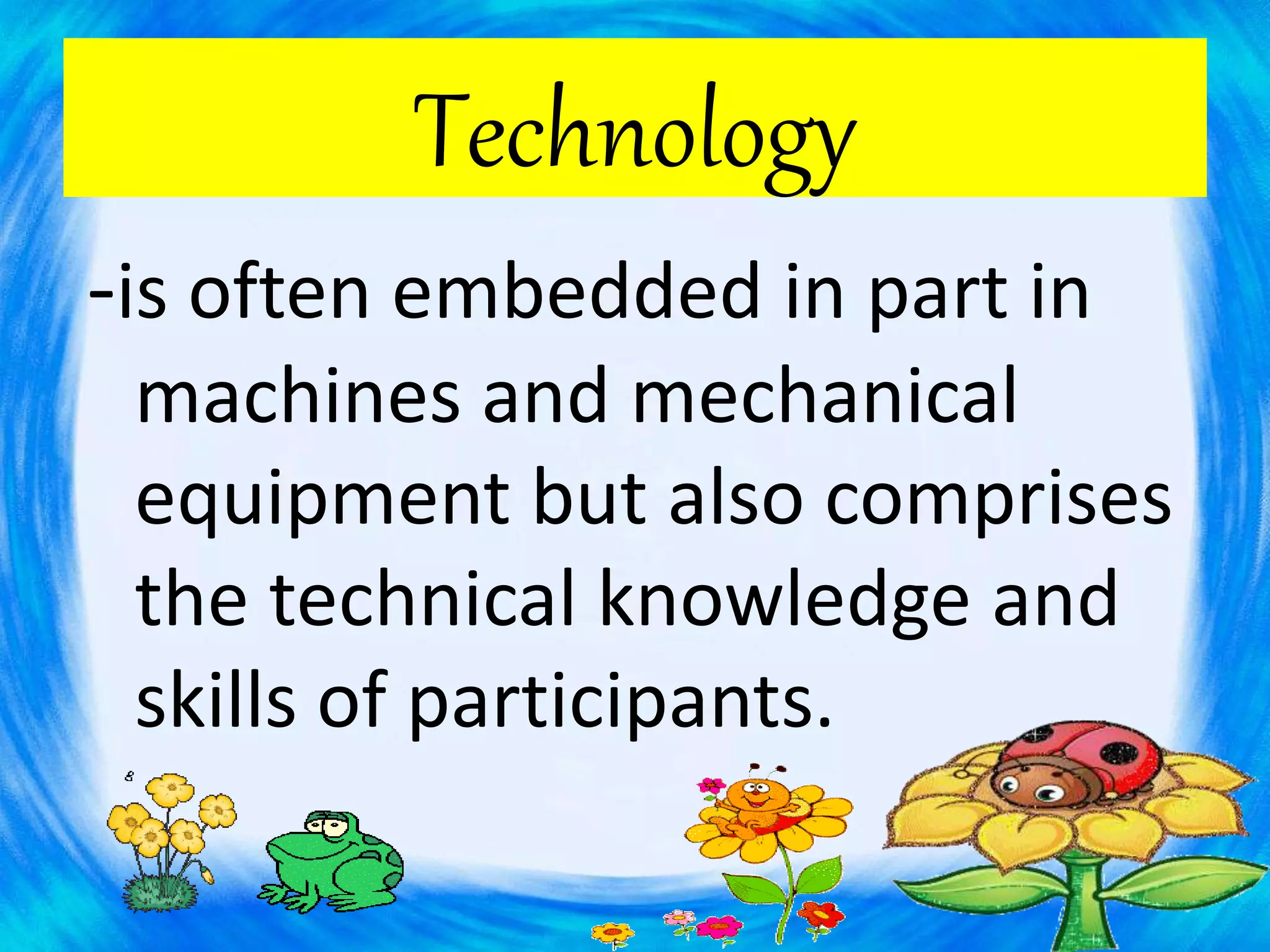 Technology
-is often embedded in part in
machines and mechanical
equipment but also comprises
the technical knowledge and
skills of participants.
 