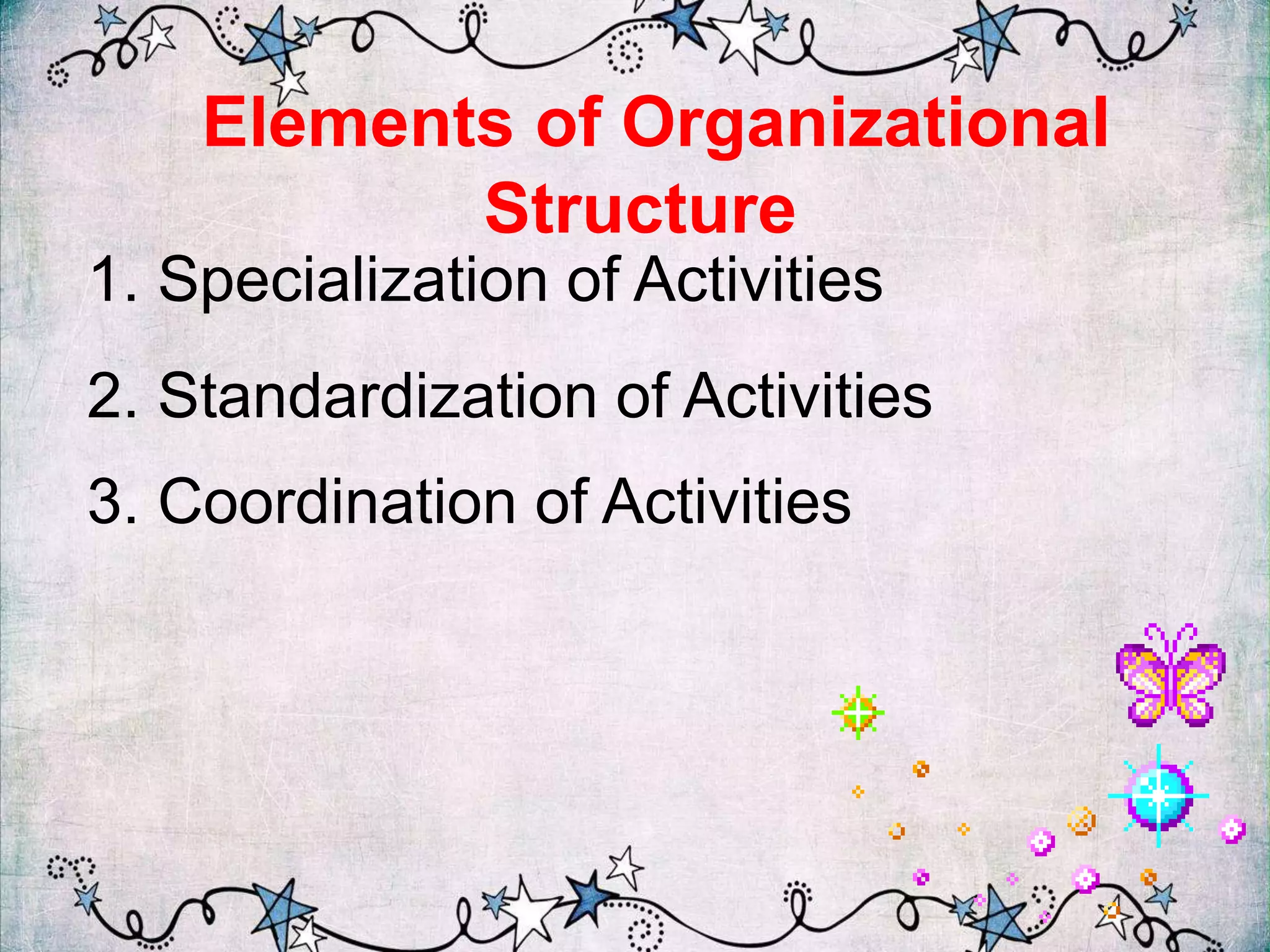 Elements of Organizational
Structure
1. Specialization of Activities
2. Standardization of Activities
3. Coordination of Activities
 