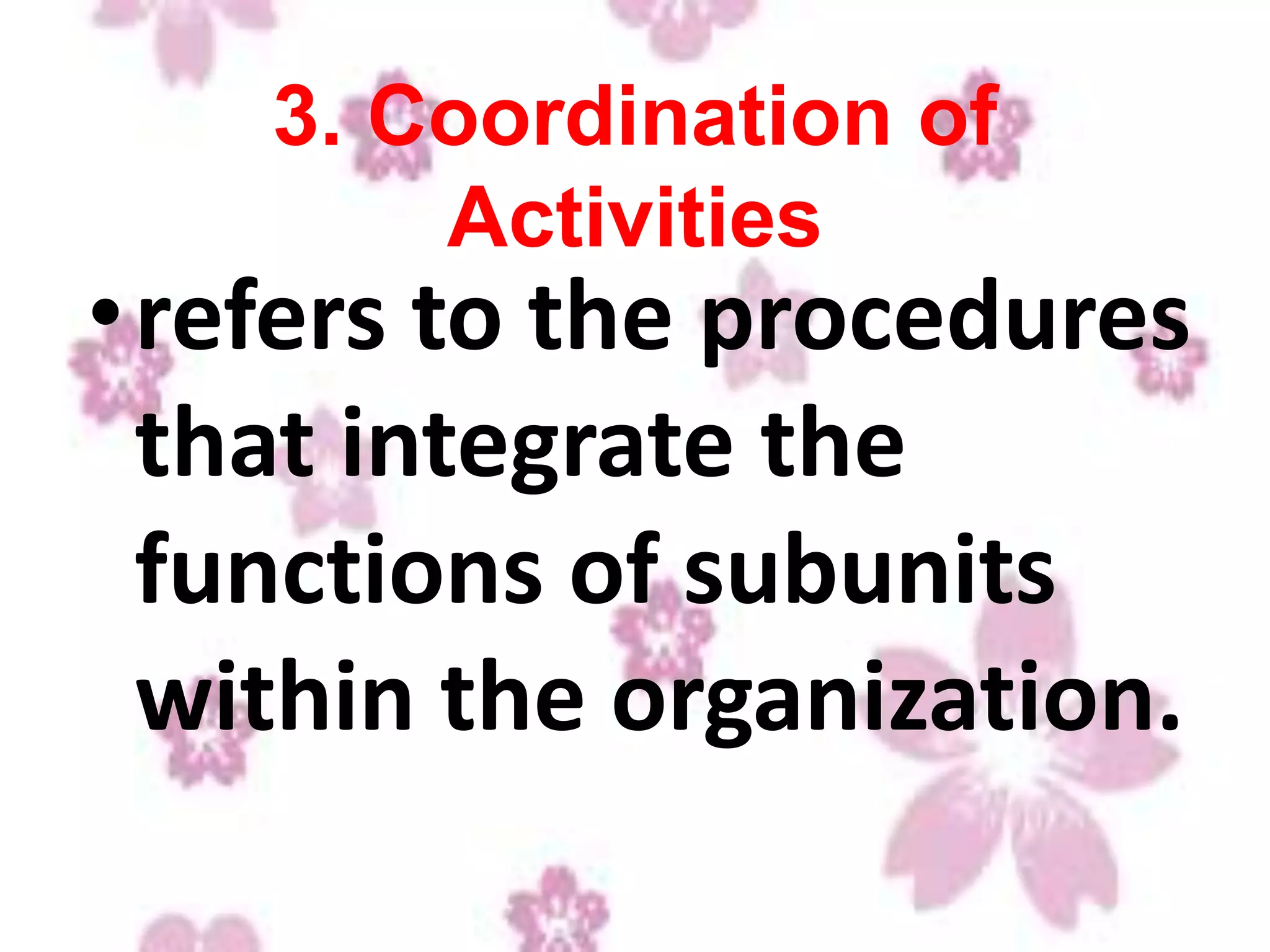 3. Coordination of
Activities
•refers to the procedures
that integrate the
functions of subunits
within the organization.
 
