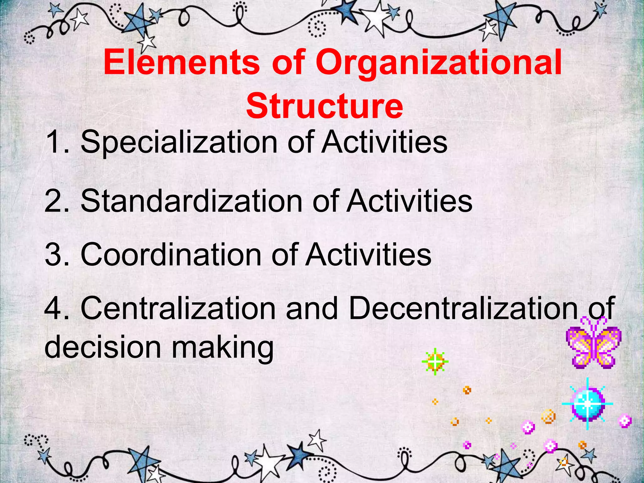 Elements of Organizational
Structure
1. Specialization of Activities
2. Standardization of Activities
3. Coordination of Activities
4. Centralization and Decentralization of
decision making
 