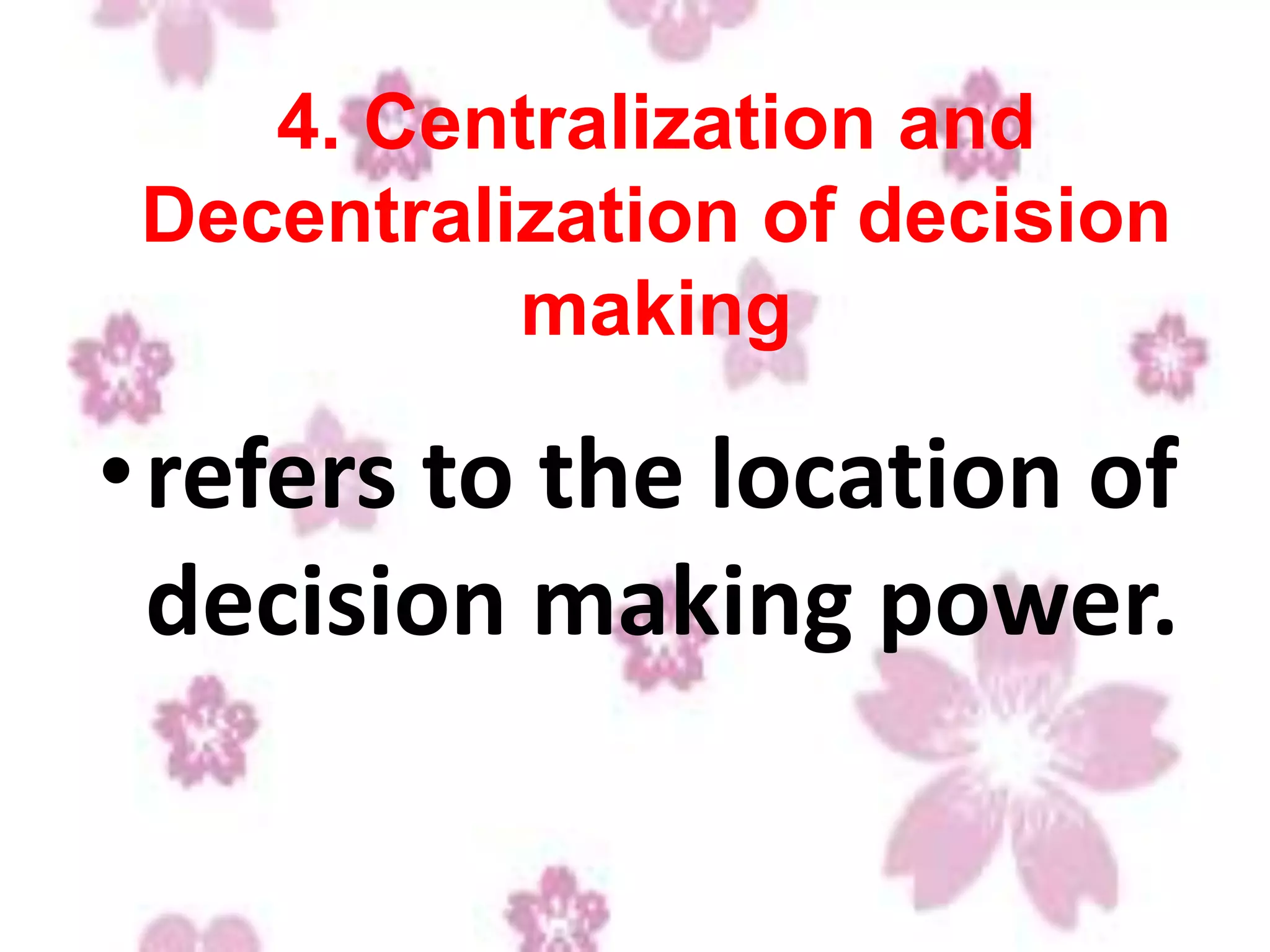 4. Centralization and
Decentralization of decision
making
•refers to the location of
decision making power.
 