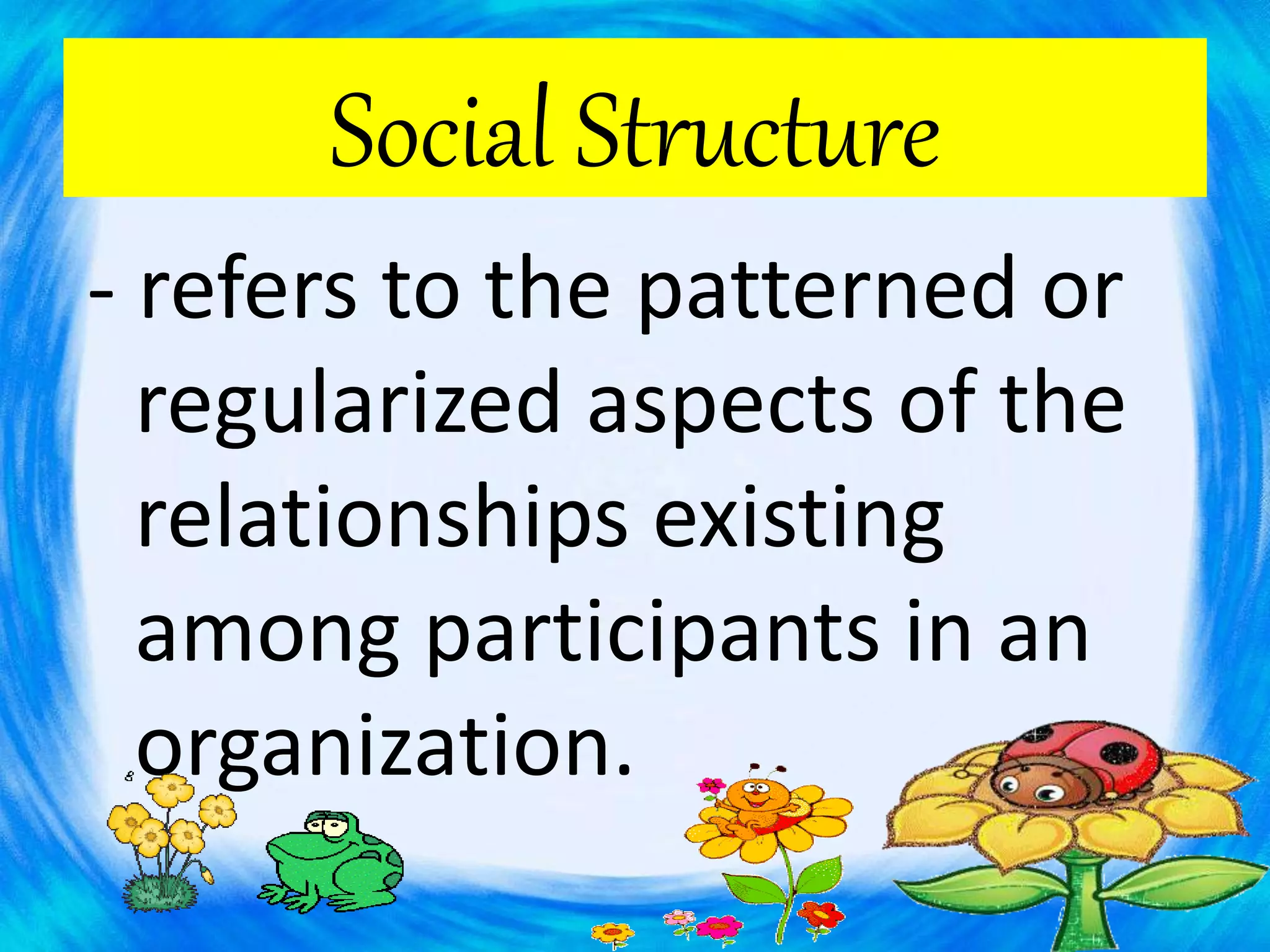 Social Structure
- refers to the patterned or
regularized aspects of the
relationships existing
among participants in an
organization.
 