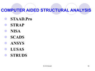 Dr.G.S.Suresh 64
 STAAD.Pro
 STRAP
 NISA
 SCADS
 ANSYS
 LUSAS
 STRUDS
COMPUTER AIDED STRUCTURAL ANALYSIS
 