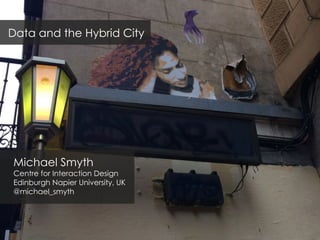 Michael Smyth
Centre for Interaction Design
Edinburgh Napier University, UK
@michael_smyth
Data and the Hybrid City
 