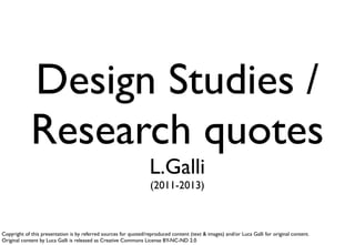 Design Studies /
             Research quotes
                                                                  L.Galli
                                                                   (2011-2013)



Copyright of this presentation is by referred sources for quoted/reproduced content (text & images) and/or Luca Galli for original content.
Original content by Luca Galli is released as Creative Commons License BY-NC-ND 2.0
 