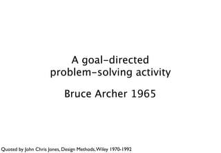 A goal-directed
                      problem-solving activity

                            Bruce Archer 1965




Quoted by John Chris Jones, Design Methods, Wiley 1970-1992
 