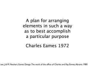 A plan for arranging
                        elements in such a way
                         as to best accomplish
                          a particular purpose

                           Charles Eames 1972



see J. & M. Neuhart, Eames Design. The work of the ofﬁce of Charles and Ray Eames, Abrams 1989
 