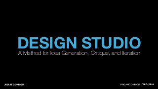 DESIGN STUDIO A Method for Idea Generation, Critique, and Iteration 
ADAM CONNOR @ADAMCONNOR 
 