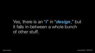 Yes, there is an “i” in “design,” but 
it falls in-between a whole bunch 
of other stuff. 
ADAM CONNOR @ADAMCONNOR 
 