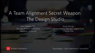 A Team Alignment Secret Weapon:
The Design Studio
Psychology + User Experience + InnovationBrilliant Experience
John Whalen, PhD
UX Lead, Brilliant Experience
President, UXPA-DC
Amee Mungo
Senior Product Manager, Digital Card
Capital One
 