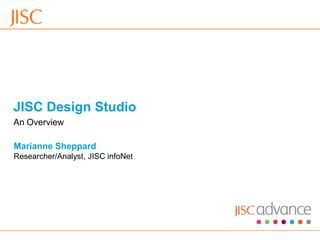 JISC Design Studio
 An Overview

 Marianne Sheppard
 Researcher/Analyst, JISC infoNet




30/10/2012   Venue Name: Go to 'View' menu > 'Header and Footer' to change   slide 1
 