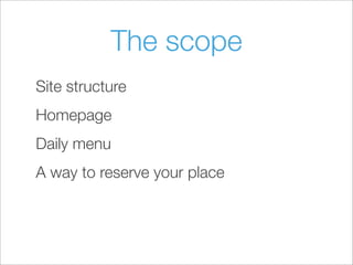 The scope
Site structure
Homepage
Daily menu
A way to reserve your place
 