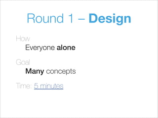 Round 1 – Design
How
Everyone alone
Goal
Many concepts
Time: 5 minutes
 