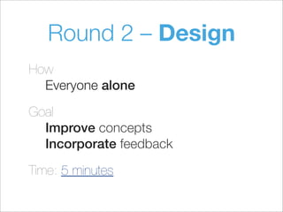 Round 2 – Design
How
Everyone alone
Goal
Improve concepts
Incorporate feedback
Time: 5 minutes
 