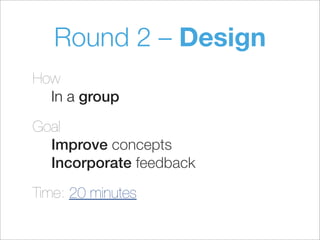 Round 2 – Design
How
In a group
Goal
Improve concepts
Incorporate feedback
Time: 20 minutes
 