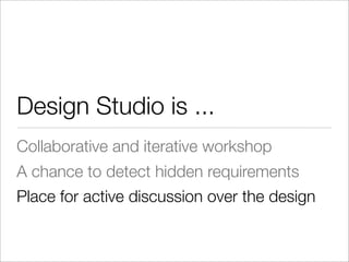 Design Studio is ...
Collaborative and iterative workshop
A chance to detect hidden requirements
Place for active discussion over the design
 