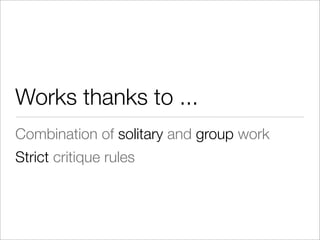Works thanks to ...
Combination of solitary and group work
Strict critique rules
 