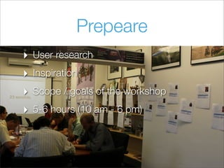 Prepeare
‣ User research
‣ Inspiration
‣ Scope / goals of the workshop
‣ 5-6 hours (10 am - 6 pm)
 