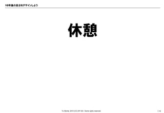 10年後の自分をデザインしよう




                         休憩




                  Yu Morita; 2010 (CC) BY-SA / Some rights reserved.   ｜18
 