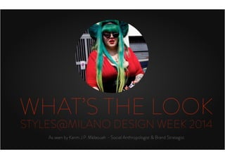 WHAT’S THE LOOK
STYLES@MILANO DESIGN WEEK 2014
As seen by Karim J.P. Mélaouah - Social Anthropologist & Brand Strategist
 