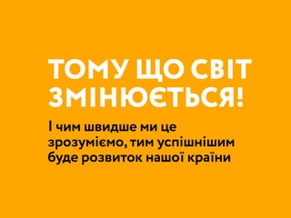 ТОМУ ЩО СВІТ
ЗМІНЮЄТЬСЯ!
І чим швидше ми це
зрозуміємо, тим успішнішим
буде розвиток нашої країни
 