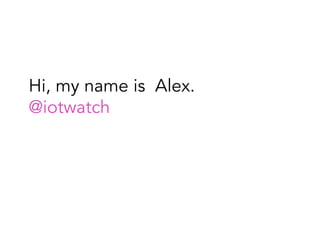 Hi, my name is Alex.
@iotwatch
 