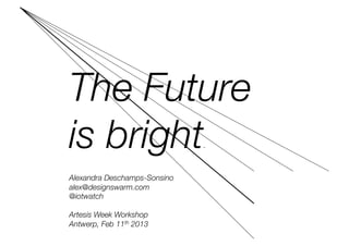 The Future 
is bright                       .



Alexandra Deschamps-Sonsino 
alex@designswarm.com
@iotwatch

Artesis Week Workshop
Antwerp, Feb 11th 2013
 
