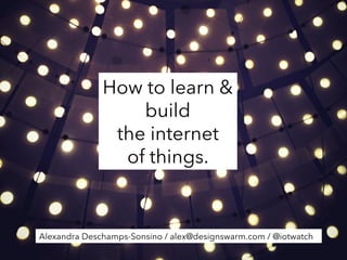 How to learn &
build
the internet
of things.

Alexandra Deschamps-Sonsino / alex@designswarm.com / @iotwatch

 
