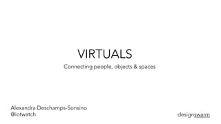 VIRTUALS
Connecting people, objects & spaces
Alexandra Deschamps-Sonsino
@iotwatch designswarm
 