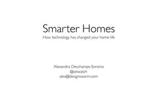 Smarter Homes
How technology has changed your home life
Alexandra Deschamps-Sonsino
@iotwatch
alex@designswarm.com
 