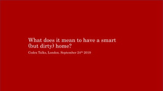 What does it mean to have a smart
(but dirty) home?
Codex Talks, London. September 24th 2019
 