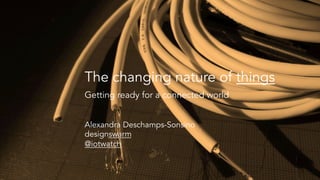 The changing nature of things
Getting ready for a connected world
Alexandra Deschamps-Sonsino
designswarm
@iotwatch
 