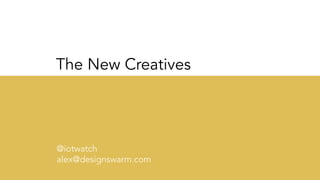 The New Creatives
@iotwatch
alex@designswarm.com
 