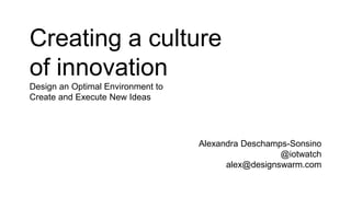 Creating a culture
of innovation
Design an Optimal Environment to
Create and Execute New Ideas
Alexandra Deschamps-Sonsino
@iotwatch
alex@designswarm.com
 