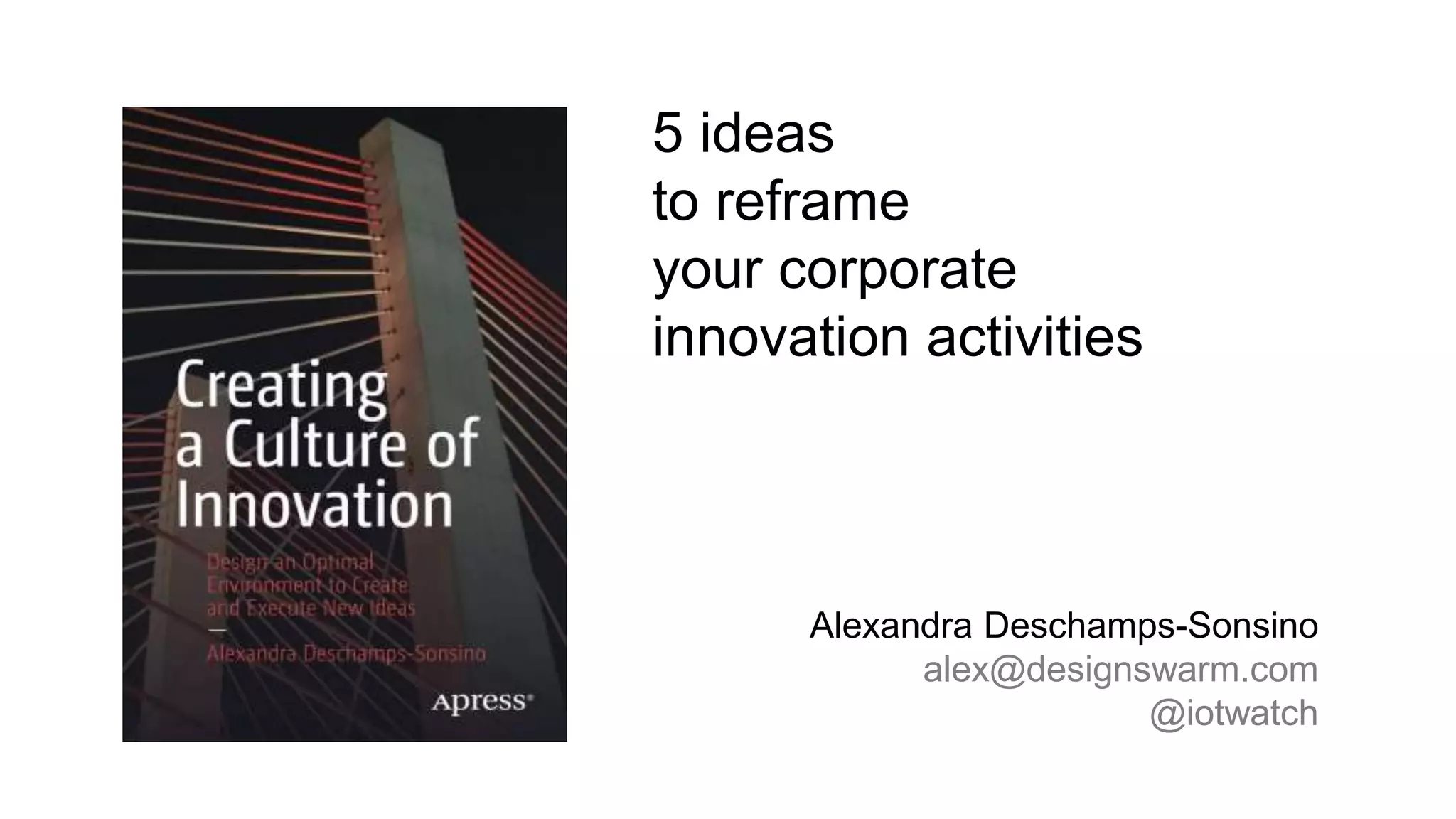 5 ideas
to reframe
your corporate
innovation activities
Alexandra Deschamps-Sonsino
alex@designswarm.com
@iotwatch