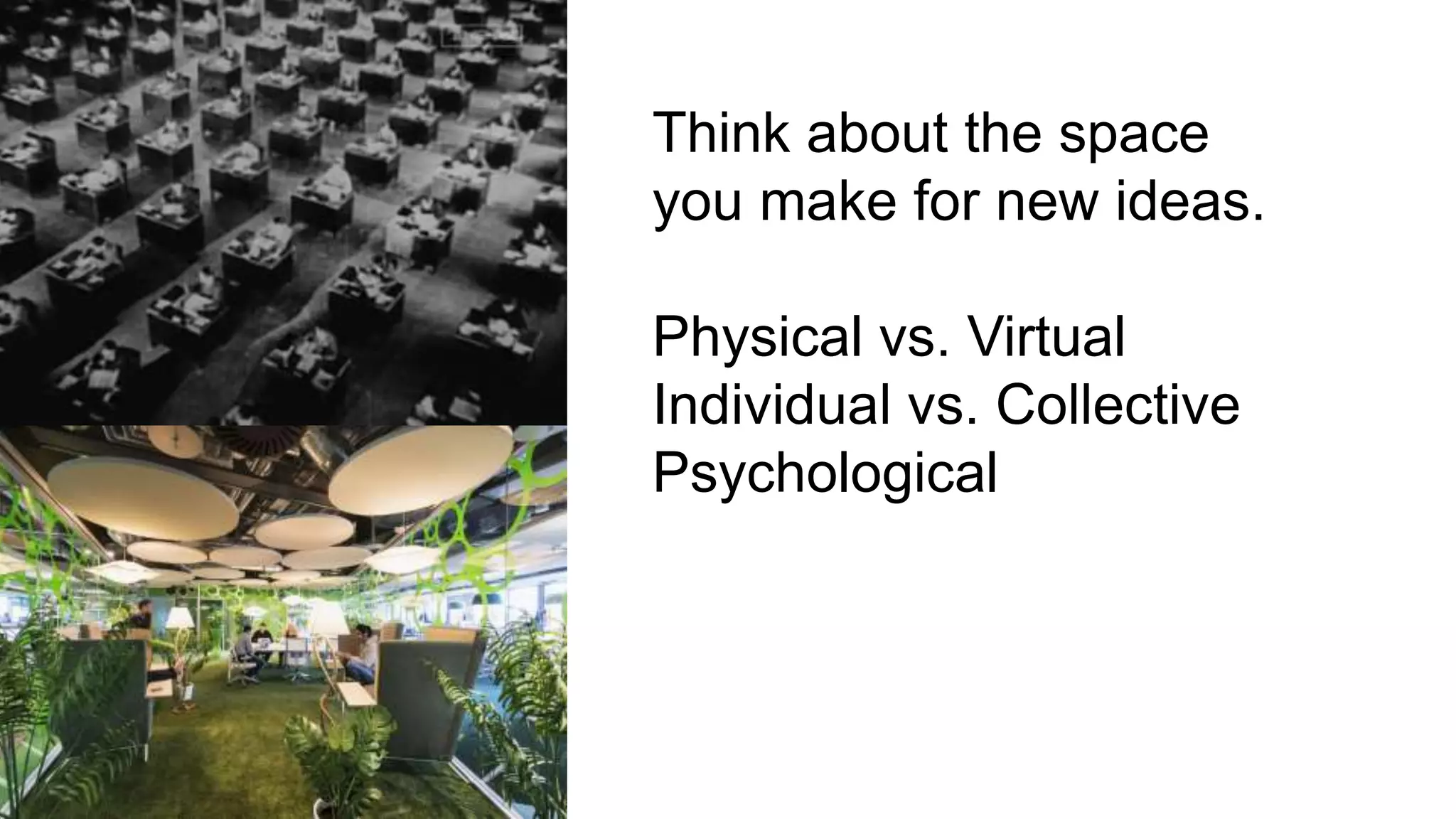 Think about the space
you make for new ideas.
Physical vs. Virtual
Individual vs. Collective
Psychological