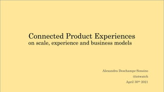Connected Product Experiences
on scale, experience and business models
Alexandra Deschamps-Sonsino
@iotwatch
April 30th 2021
 
