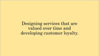 Designing services that are
valued over time and
developing customer loyalty.
 