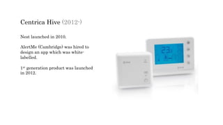 Centrica Hive (2012-)
Nest launched in 2010.
AlertMe (Cambridge) was hired to
design an app which was white-
labelled.
1st generation product was launched
in 2012.
 