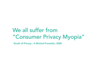 We all suffer from 
“Consumer Privacy Myopia” 
Death of Privacy , A Michael Froomkin, 2000 
 