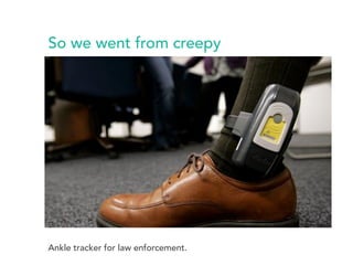 So we went from creepy 
Ankle tracker for law enforcement. 
 