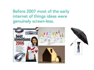 Before 2007 most of the early 
internet of things ideas were 
genuinely screen-less. 
 