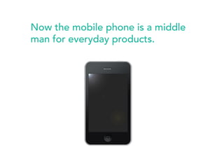 Now the mobile phone is a middle 
man for everyday products. 
 