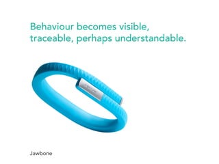 Behaviour becomes visible, 
traceable, perhaps understandable. 
Jawbone 
 